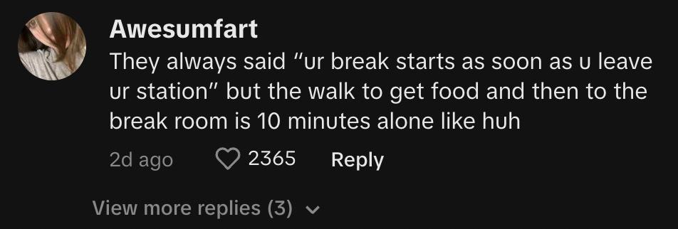TikTok user @awesumfart commented, "They always said, 'ur break starts as soon as u leave ur station,' but the walk to get food and then to the break room is 10 minutes alone like huh."