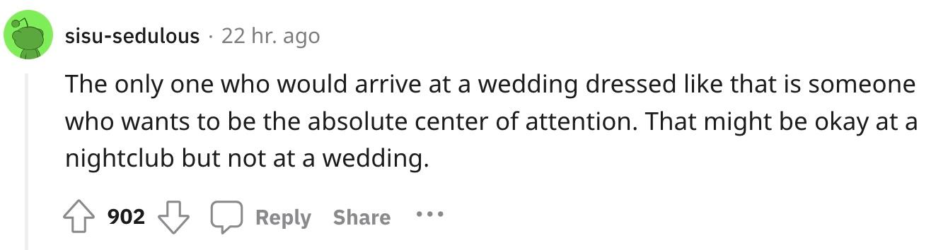 Redditor u/sisu-sedulous commented, "The only one who would arrive at a wedding dressed like that is someone who wants to be the absolute center of attention. That might be okay at a nightclub but not at a wedding."