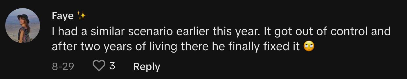 TikToker @the.desert.fairy commented, "I had a similar scenario earlier this year. It got out of control and after two years of living there he finally fixed it 🙄"