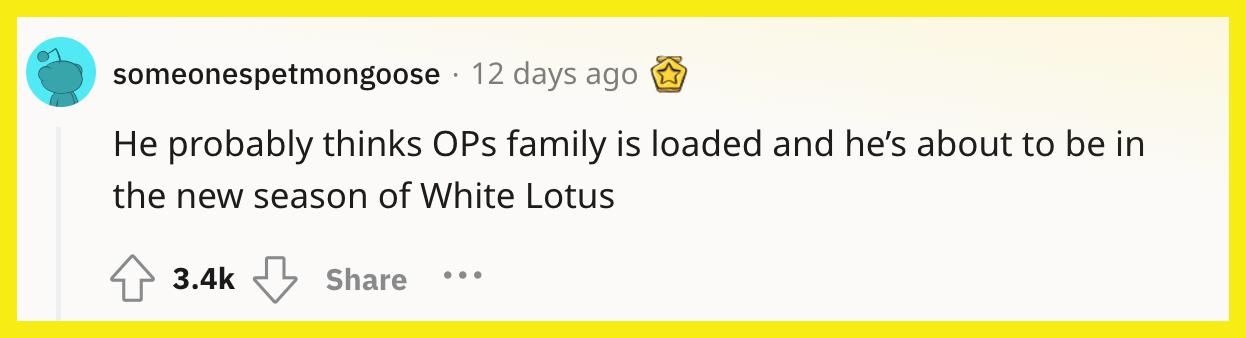 Redditor u/someonespetmongoose commented, "He probably thinks OP's family is loaded and he’s about to be in the new season of 'White Lotus.'"