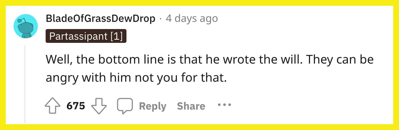 Redditor u/BladeOfGrassDewDrop commented, "Well, the bottom line is that he wrote the will. They can be angry with him not you for that."