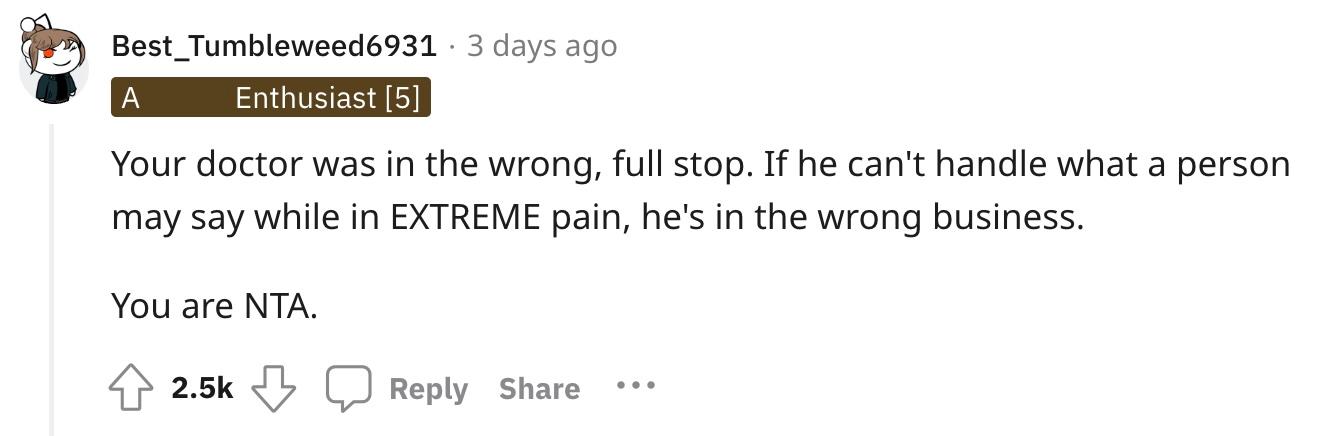 Redditor u/Best_Tumbleweed6931 commented, "Your doctor was in the wrong, full stop. If he can't handle what a person may say while in EXTREME pain, he's in the wrong business. You are NTA."