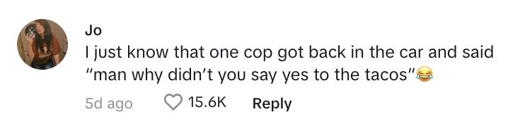 TikTok commenter says: "I just know that one cop got back in the car and said, ‘Man why didn’t you say yes to the tacos.’”