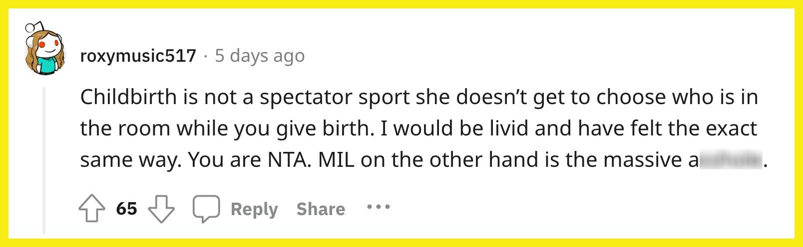 Redditor u/roxymusic517 commented, "Childbirth is not a spectator sport she doesn’t get to choose who is in the room while you give birth. I would be livid and have felt the exact same way. You are NTA. MIL on the other hand is the massive asshole."