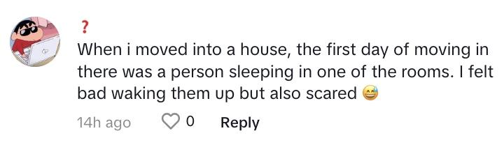 TikTok commenter says: ""When I moved into a house, the first day of moving in there was a person sleeping in one of the rooms. I felt bad waking them up but also scared,."