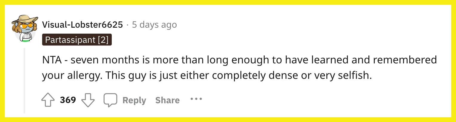 Redditor u/Visual-Lobster6625 commented, "NTA - seven months is more than long enough to have learned and remembered your allergy. This guy is just either completely dense or very selfish."