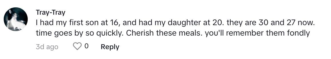 TikTok commenter says: "I had my first son at 16 and had my daughter at 20. They are 30 and 27 now. Time goes by so quickly. Cherish these meals. you'll remember them fondly.”