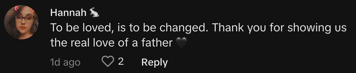 TikToker @hannahrs88 commented, "To be loved, is to be changed. Thank you for showing us the real love of a father 🖤"