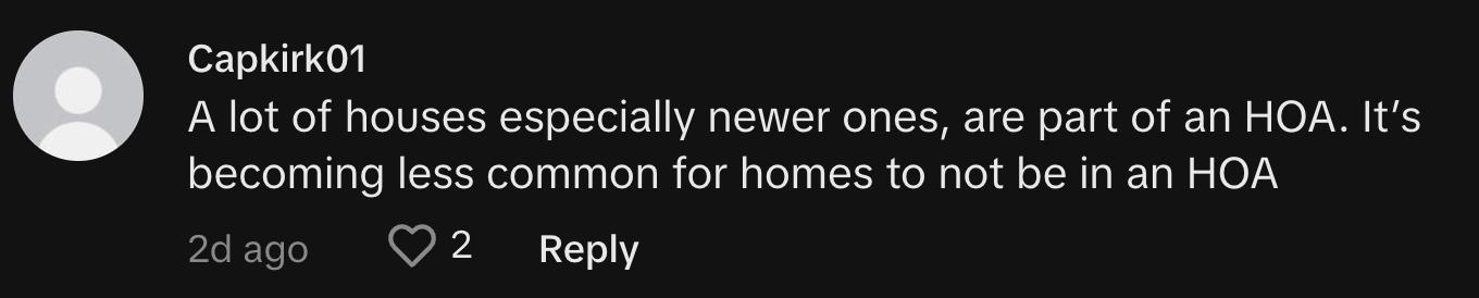 TikToker @captkirk91 commented, "A lot of houses especially newer ones, are part of an HOA. It's becoming less common for homes to not be in an HOA."