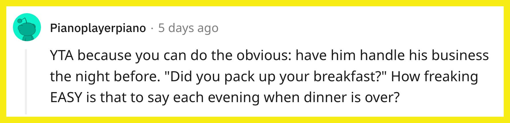 Redditor u/Pianoplayerpiano commented, "YTA because you can do the obvious: have him handle his business the night before. 'Did you pack up your breakfast?' How freaking EASY is that to say each evening when dinner is over?"