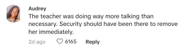 TikTok commenter writes: "The teacher was doing way more talking than necessary. Security should have been there to remove her immediately."