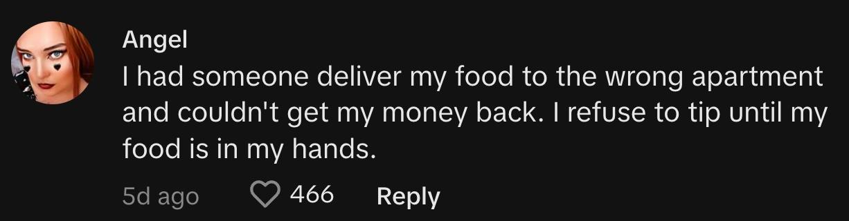 "I had someone deliver my food to the wrong apartment and couldn't get my money back. I refuse to tip until my food is in my hands."