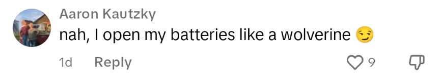 A commenter saying they open batteries like a wolverine