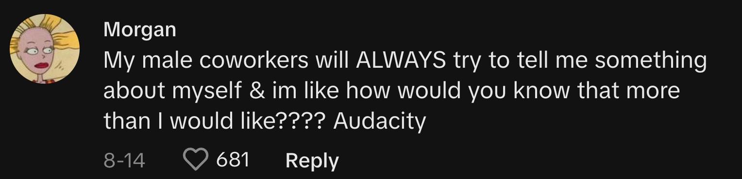 TikToker @cowlov3rr commented, "My male co-workers will ALWAYS try to tell me something about myself & I'm like, how would you know that more than I would like???? Audacity."