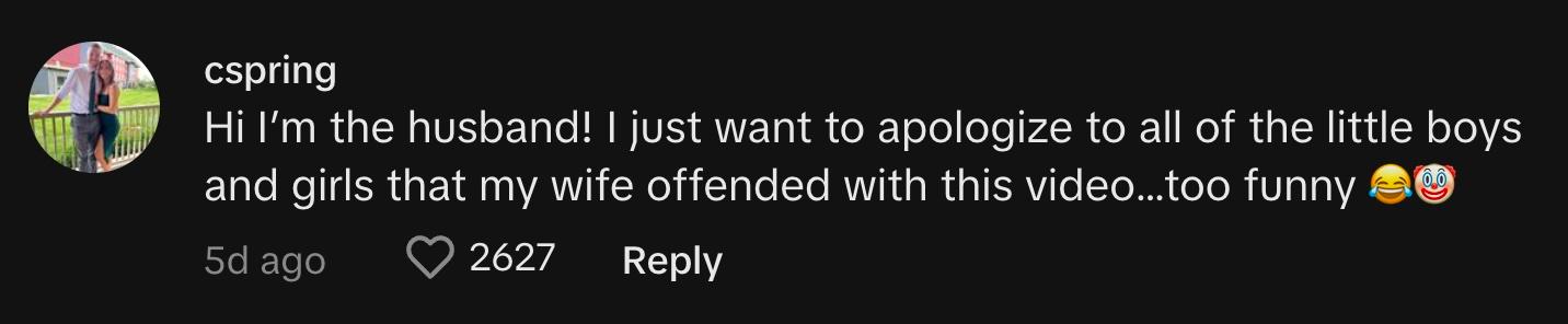 "Hi I’m the husband! I just want to apologize to all of the little boys and girls that my wife offended with this video…too funny 😂🤡"