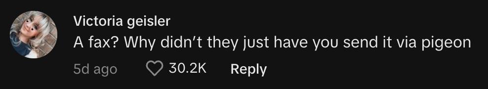 TikToker @i_lyketurtles commetend, "A fax? Why didn't they just have you send it via pigeon."