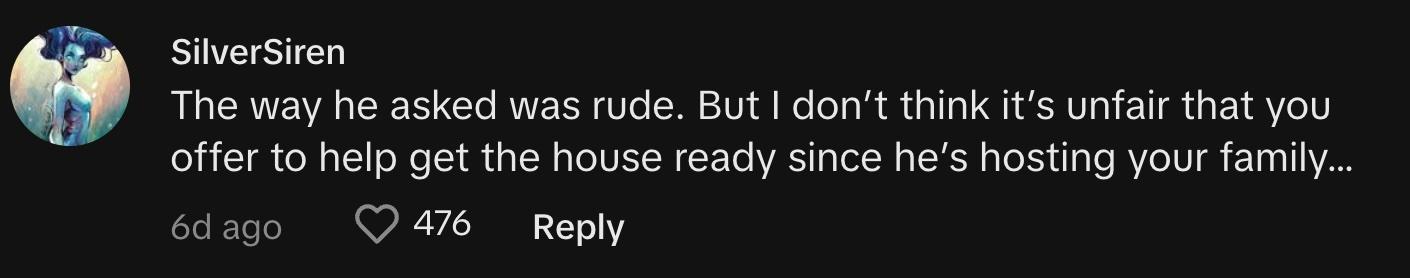 "The way he asked was rude. But I don’t think it’s unfair that you offer to help get the house ready since he’s hosting your family…"