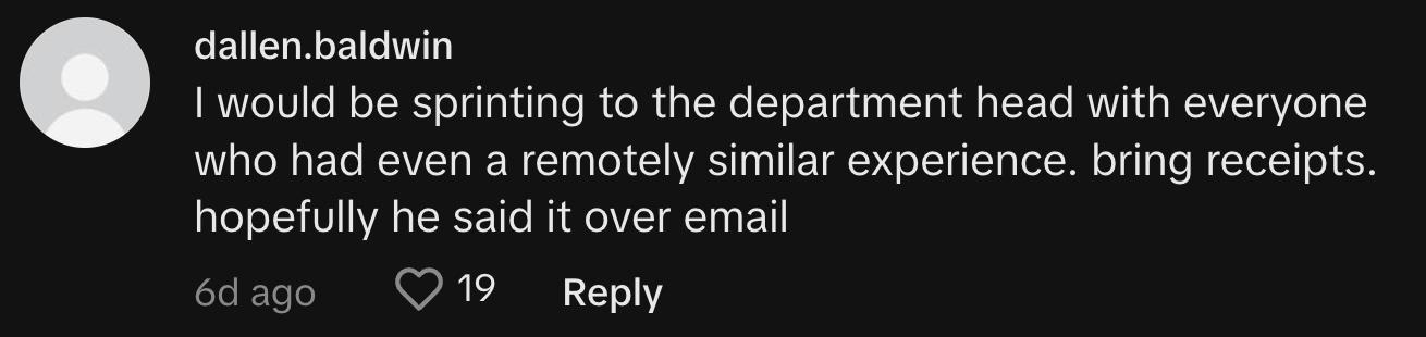 "I would be sprinting to the department head with everyone who had even a remotely similar experience. bring receipts. hopefully he said it over email."