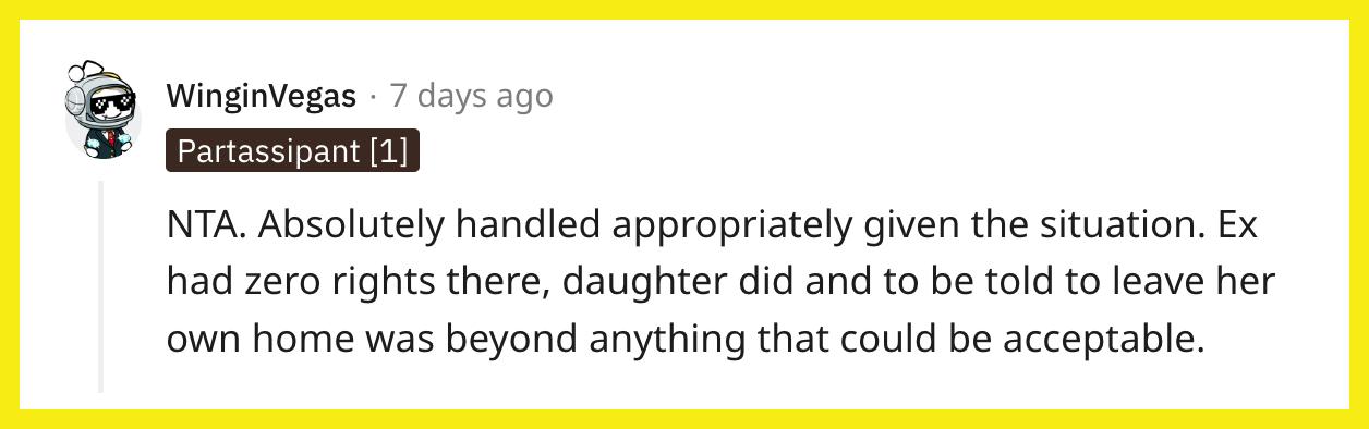 Redditor u/WinginVegas commented, "NTA. Absolutely handled appropriately given the situation. Ex had zero rights there, daughter did and to be told to leave her own home was beyond anything that could be acceptable."