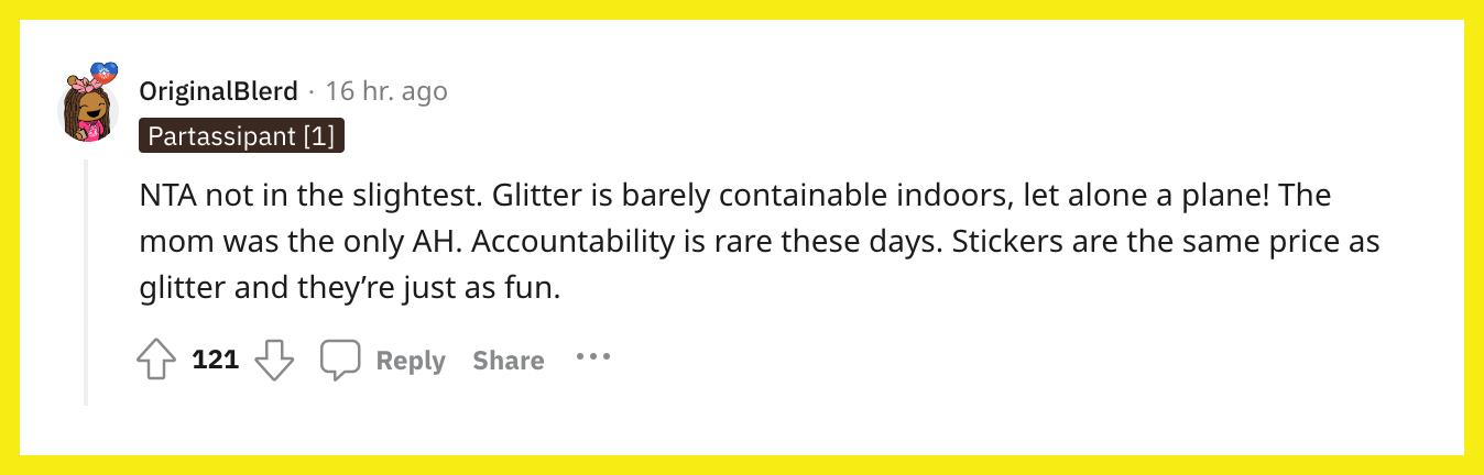 Reddit user u/OriginalBlerd commented, "NTA not in the slightest. Glitter is barely containable indoors, let alone a plane! The mom was the only AH. Accountability is rare these days. Stickers are the same price as glitter and they’re just as fun."