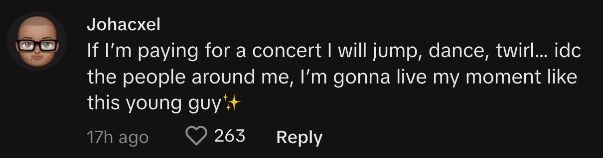 TikToker @johacxel commented, "If I'm paying for a concert I will jump, dance, twirl… idc the people around me, I'm gonna live my moment like this young guy✨"