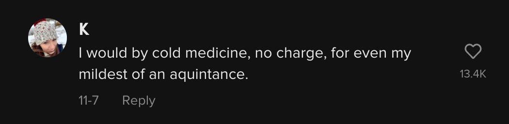 "I would by cold medicine, no charge, for even my mildest of an acquaintance."