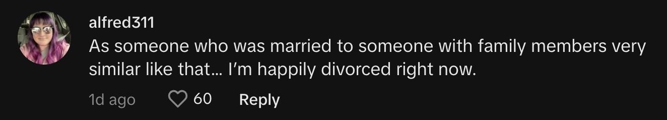 "As someone who was married to someone with family members very similar like that… I’m happily divorced right now."