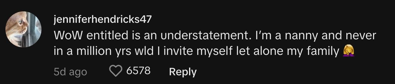 "WoW entitled is an understatement. I’m a nanny and never in a million yrs wld I invite myself let alone my family 🤦‍♀️"