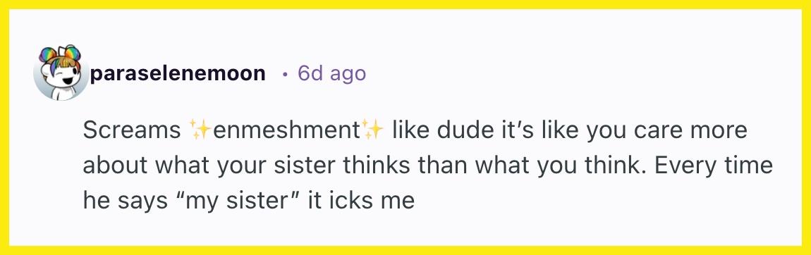 "Screams ✨enmeshment✨ like dude it’s like you care more about what your sister thinks than what you think. Every time he says “my sister” it icks me."