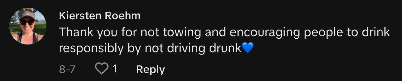 TikToker @kierstenroehm commented, "Thank you for not towing and encouraging people to drink responsibly by not driving drunk💙"