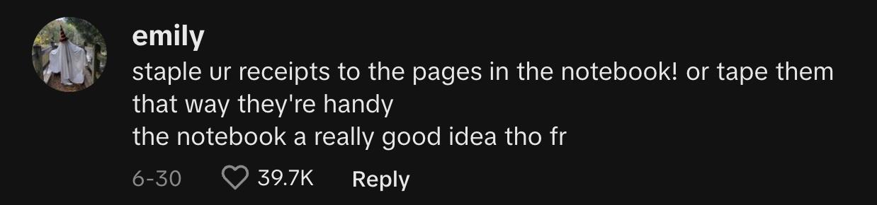 TikToker @myrightiddy commented, "Staple ur receipts to the pages in the notebook! or tape them, that way they're handy. The notebook [is] a really good idea tho fr."