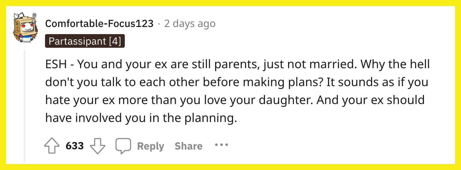 Redditor u/Comfortable-Focus123 commented, "ESH - You and your ex are still parents, just not married. Why the hell don't you talk to each other before making plans? It sounds as if you hate your ex more than you love your daughter. And your ex should have involved you in the planning."