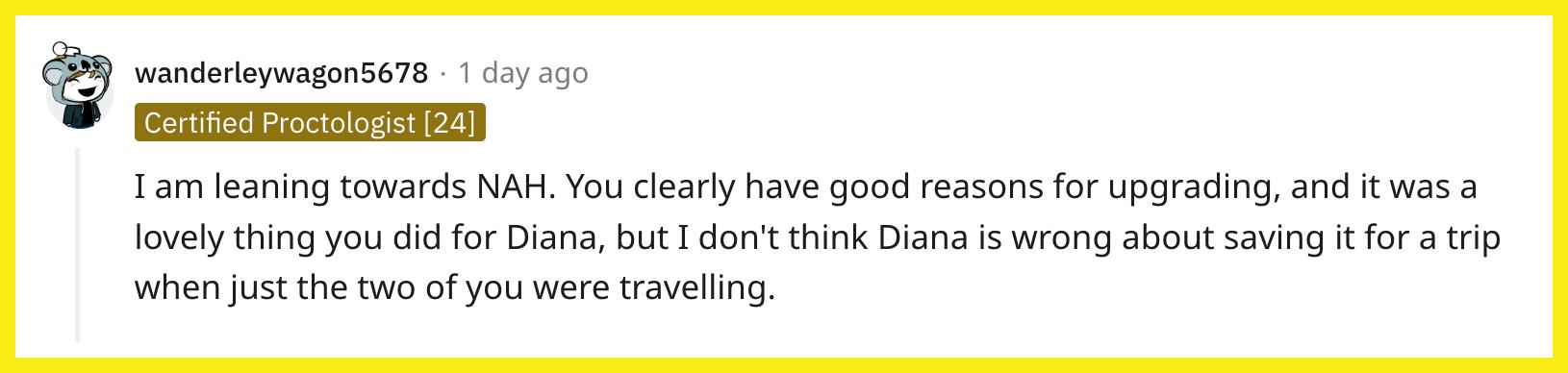 Redditor u/wanderleywagon5678 commented, "I am leaning towards NAH. You clearly have good reasons for upgrading, and it was a lovely thing you did for Diana, but I don't think Diana is wrong about saving it for a trip when just the two of you were travelling."