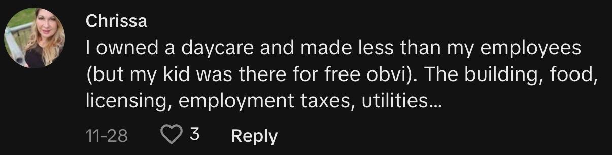 "I owned a daycare and made less than my employees (but my kid was there for free obvi). The building, food, licensing, employment taxes, utilities…"