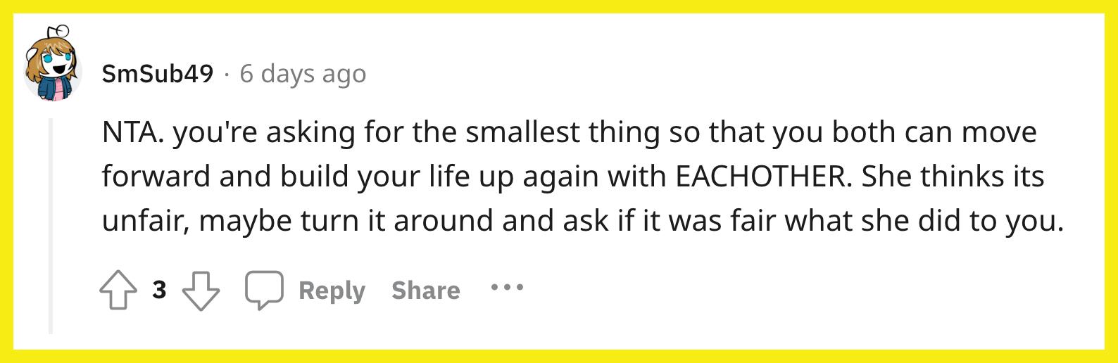 Redditor u/SmSub49 commented, "NTA. you're asking for the smallest thing so that you both can move forward and build your life up again with EACHOTHER. She thinks its unfair, maybe turn it around and ask if it was fair what she did to you."