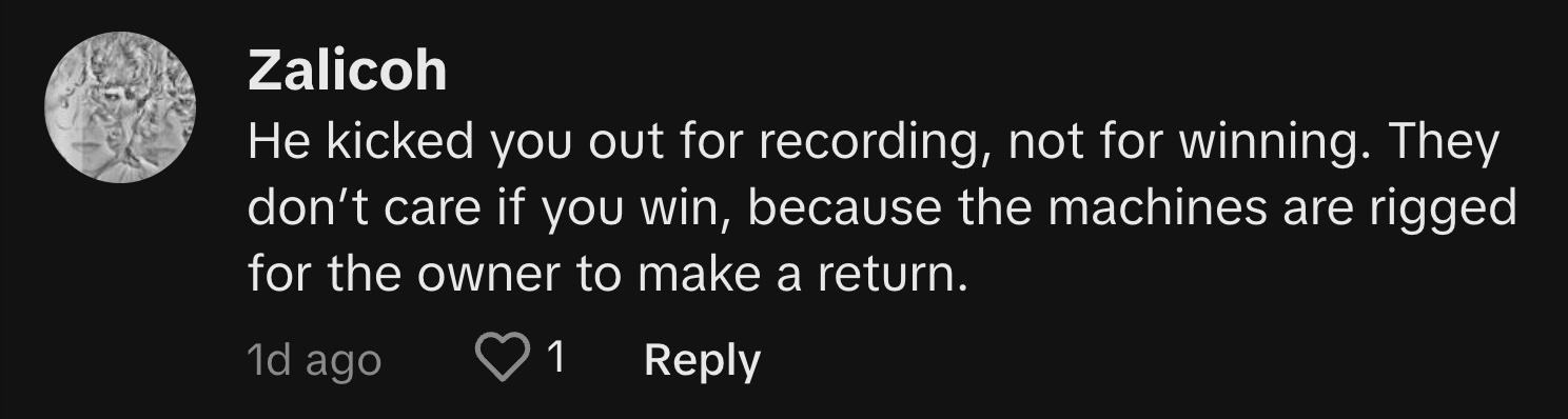 TikToker @zalicoh commented, "He kicked you out for recording, not for winning. They don’t care if you win, because the machines are rigged for the owner to make a return."