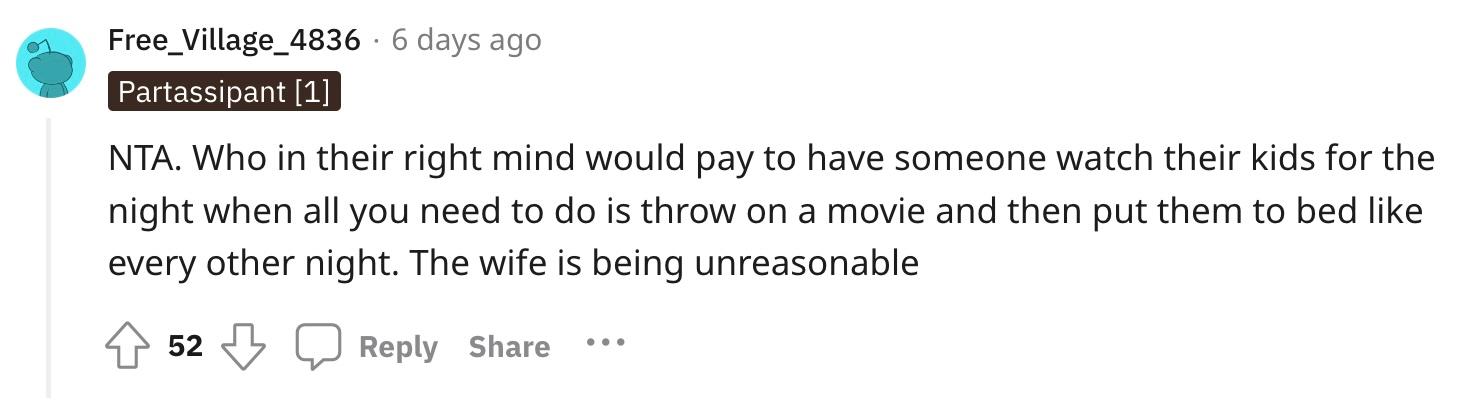 Redditor u/Free_Village_4836 commented, "NTA. Who in their right mind would pay to have someone watch their kids for the night when all you need to do is throw on a movie and then put them to bed like every other night. The wife is being unreasonable."