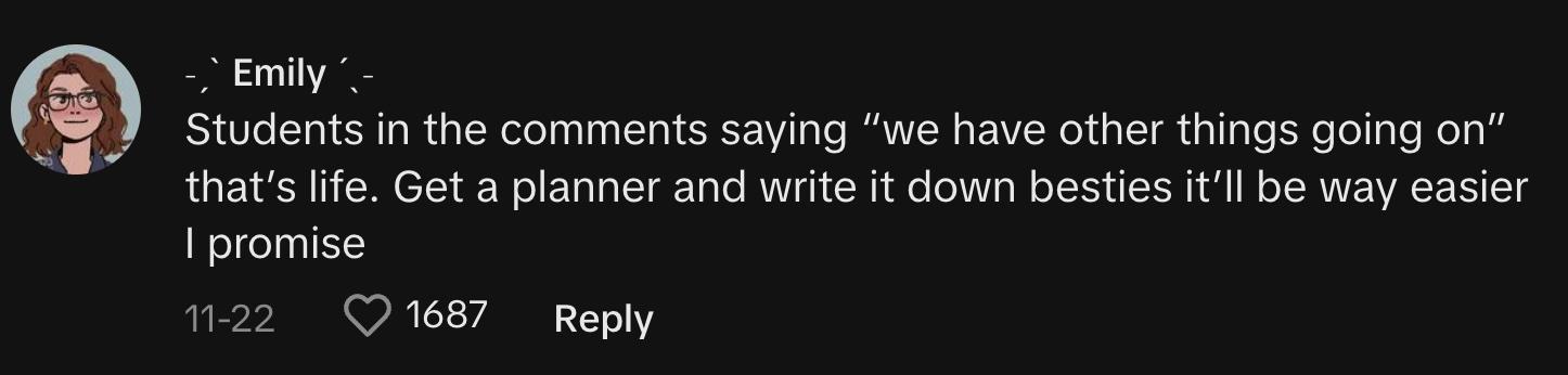 "Students in the comments saying 'we have other things going on' that's life. Get a planner and write it down besties it'll be way easier I promise."