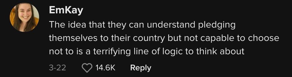 TikTok user @addinalittlespice commented, "The idea that they can understand pledging themselves to their country but not capable to choose not to is a terrifying line of logic to think about."