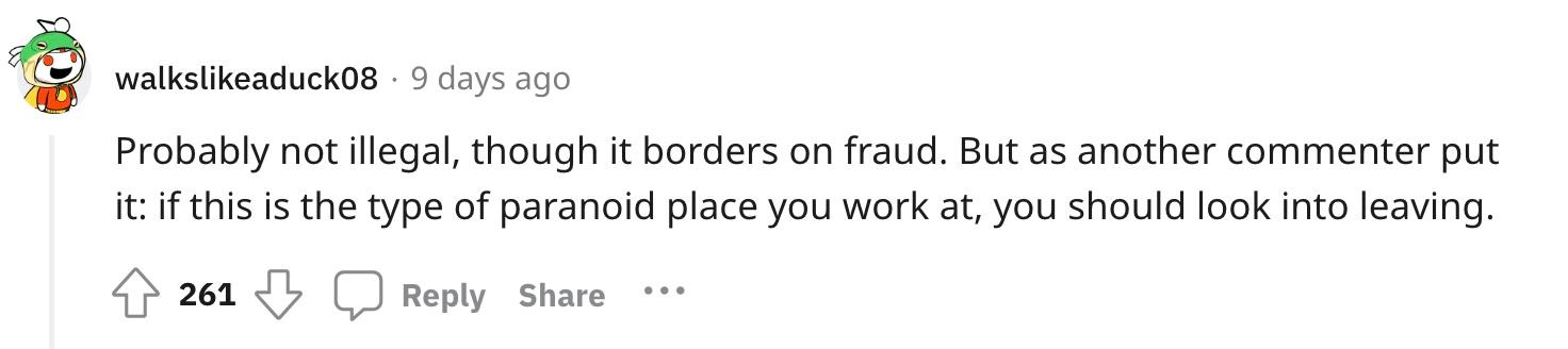 "Probably not illegal, though it borders on fraud. But as another commenter put it: if this is the type of paranoid place you work at, you should look into leaving."