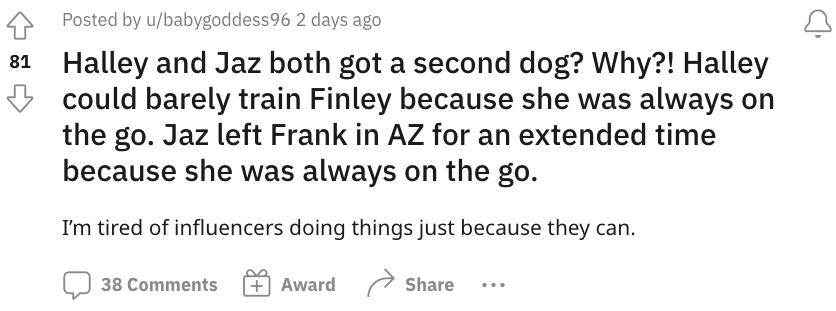 Reddit post that says: "Halley and Jaz both got a second dog? Why?! Halley could barely train Finley because she was always on the go. Jaz left Frank in AZ for an extended time because she was always on the go."