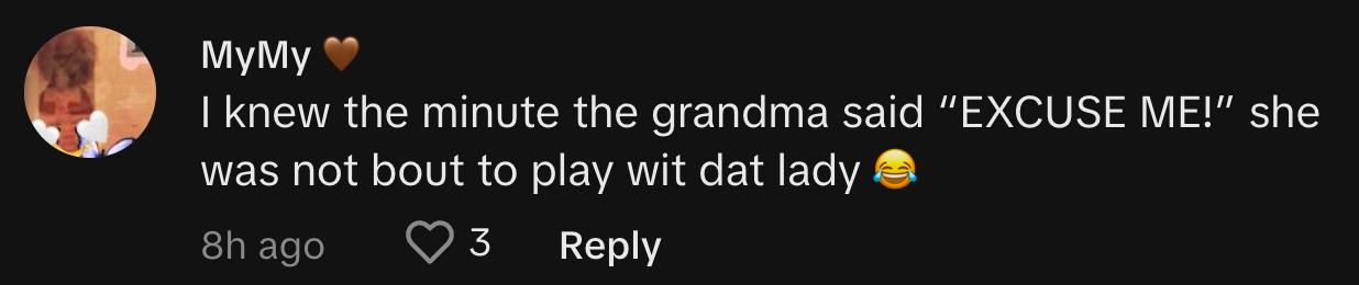 TikToker @mysjhakenshayy._ commented, "I knew the minute the grandma said 'EXCUSE ME!' she was not bout to play wit dat lady 😂"