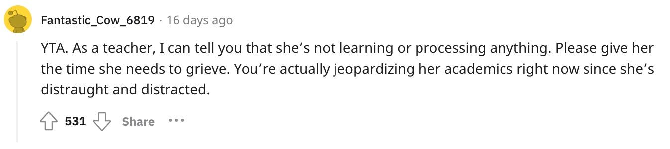 Reddit user u/Fantastic_Cow_6819 commented, "YTA. As a teacher, I can tell you that she’s not learning or processing anything. Please give her the time she needs to grieve. You’re actually jeopardizing her academics right now since she’s distraught and distracted."