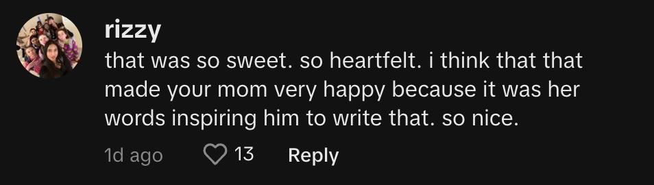 TikTok user @conangraysrighttoe commented, "that was so sweet. so heartfelt. i think that that made your mom very happy because it was her words inspiring him to write that. so nice."