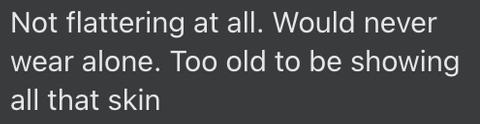 "Not flattering at all. Would never wear alone. Too old to be showing all that skin"