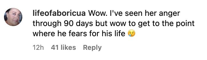 Instagram user @lifeofaboricua commented, "Wow. I've seen her anger through 90 days but wow to get to the point where he fears for his life 😢."