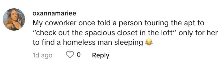 TikTok commenter says: "My coworker once told a person touring the apartment to ‘check out the spacious closet in the loft’ only for her to find a homeless man sleeping.”