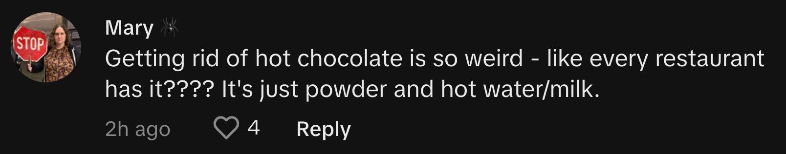 TikToker @66mary6 commented, "Getting rid of hot chocolate is so weird - like every restaurant has it???? It's just powder and hot water/milk."