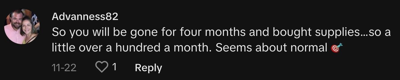 "So you will be gone for four months and bought supplies…so a little over a hundred a month. Seems about normal 🎯"