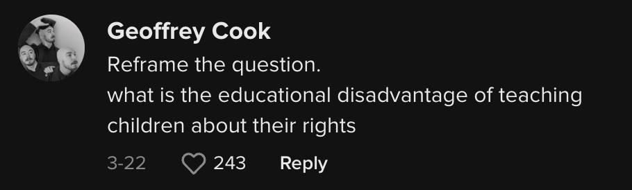 TikTok user @thatautisticguy commented, "Reframe the question: What is the educational disadvantage of teaching children about their rights?"